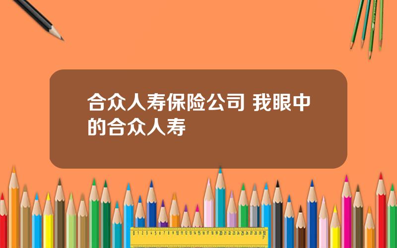 合众人寿保险公司 我眼中的合众人寿